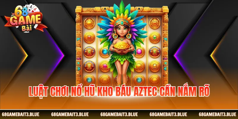 Luật chơi nổ hũ kho báu Aztec cần nắm rõ